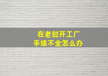 在老挝开工厂手续不全怎么办