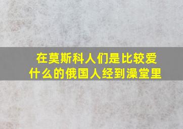 在莫斯科人们是比较爱什么的俄国人经到澡堂里