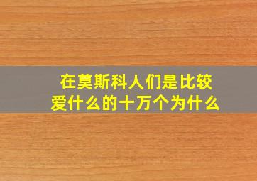 在莫斯科人们是比较爱什么的十万个为什么