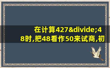 在计算427÷48时,把48看作50来试商,初商会