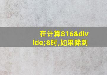 在计算816÷8时,如果除到