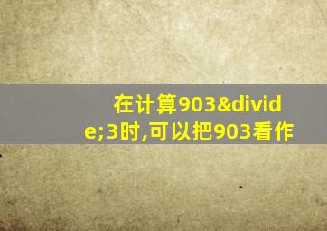 在计算903÷3时,可以把903看作