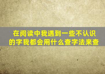 在阅读中我遇到一些不认识的字我都会用什么查字法来查