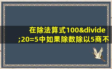 在除法算式100÷20=5中如果除数除以5商不变被除数应