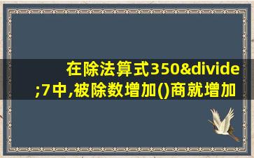 在除法算式350÷7中,被除数增加()商就增加2