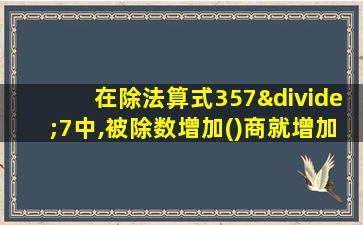 在除法算式357÷7中,被除数增加()商就增加1