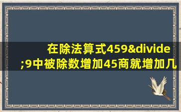 在除法算式459÷9中被除数增加45商就增加几