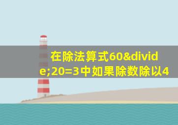 在除法算式60÷20=3中如果除数除以4