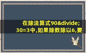 在除法算式90÷30=3中,如果除数除以6,要使商仍是3