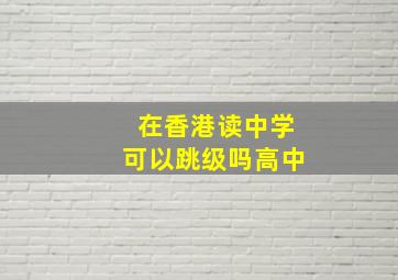 在香港读中学可以跳级吗高中