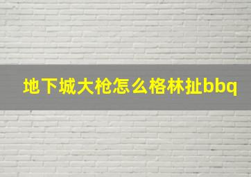 地下城大枪怎么格林扯bbq