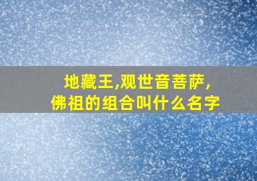 地藏王,观世音菩萨,佛祖的组合叫什么名字