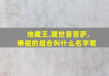 地藏王,观世音菩萨,佛祖的组合叫什么名字呢