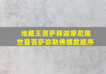 地藏王菩萨释迦摩尼观世音菩萨弥勒佛摆放顺序