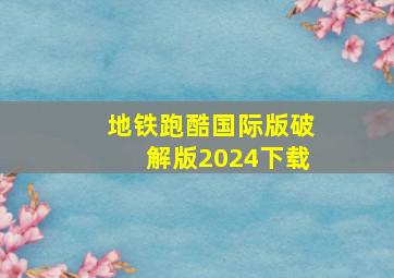 地铁跑酷国际版破解版2024下载