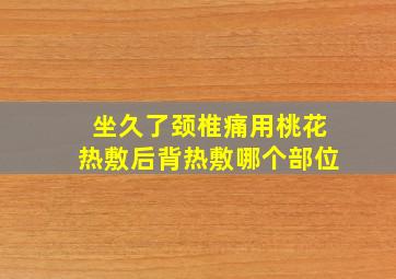 坐久了颈椎痛用桃花热敷后背热敷哪个部位