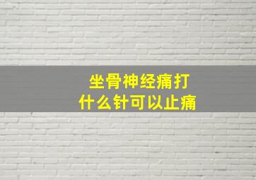 坐骨神经痛打什么针可以止痛