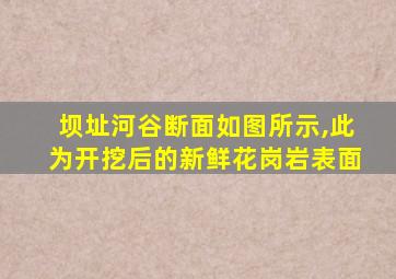 坝址河谷断面如图所示,此为开挖后的新鲜花岗岩表面