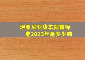 坦桑尼亚货车限重标准2023年是多少吨