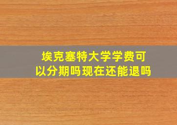 埃克塞特大学学费可以分期吗现在还能退吗