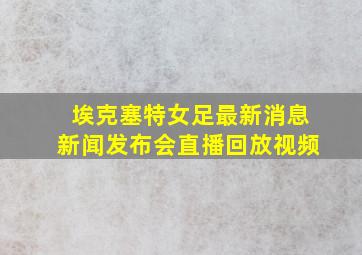 埃克塞特女足最新消息新闻发布会直播回放视频