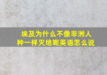 埃及为什么不像非洲人种一样灭绝呢英语怎么说