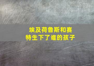 埃及荷鲁斯和赛特生下了谁的孩子