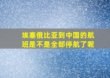 埃塞俄比亚到中国的航班是不是全部停航了呢