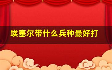 埃塞尔带什么兵种最好打