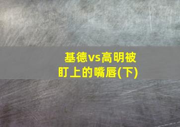 基德vs高明被盯上的嘴唇(下)