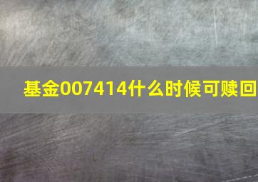 基金007414什么时候可赎回