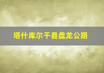 塔什库尔干县盘龙公路