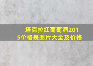 塔克拉红葡萄酒2015价格表图片大全及价格