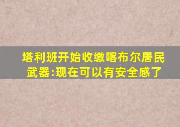 塔利班开始收缴喀布尔居民武器:现在可以有安全感了