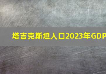 塔吉克斯坦人口2023年GDP