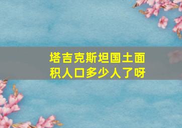 塔吉克斯坦国土面积人口多少人了呀