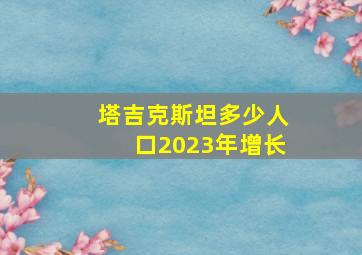 塔吉克斯坦多少人口2023年增长