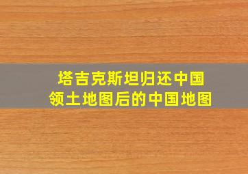 塔吉克斯坦归还中国领土地图后的中国地图