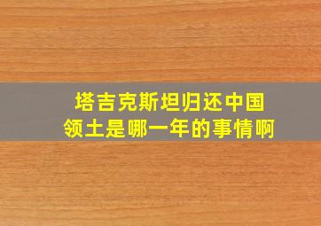 塔吉克斯坦归还中国领土是哪一年的事情啊