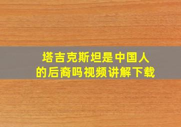 塔吉克斯坦是中国人的后裔吗视频讲解下载