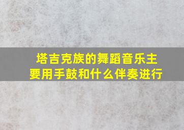 塔吉克族的舞蹈音乐主要用手鼓和什么伴奏进行