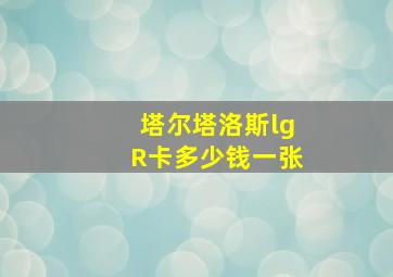 塔尔塔洛斯lgR卡多少钱一张