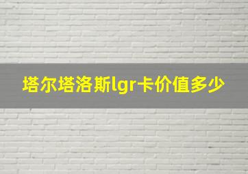 塔尔塔洛斯lgr卡价值多少