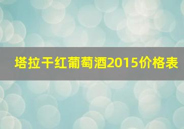 塔拉干红葡萄酒2015价格表