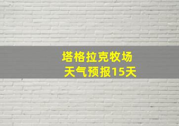 塔格拉克牧场天气预报15天