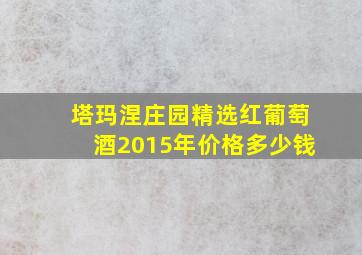 塔玛涅庄园精选红葡萄酒2015年价格多少钱