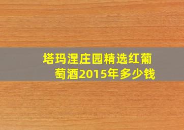 塔玛涅庄园精选红葡萄酒2015年多少钱