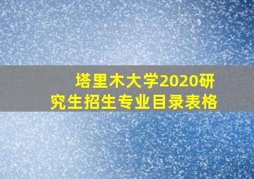 塔里木大学2020研究生招生专业目录表格