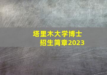 塔里木大学博士招生简章2023