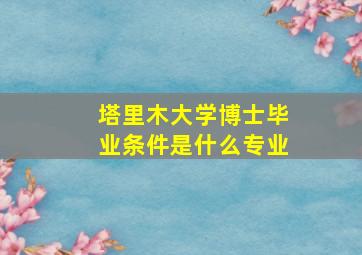 塔里木大学博士毕业条件是什么专业